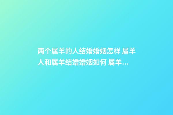 两个属羊的人结婚婚姻怎样 属羊人和属羊结婚婚姻如何 属羊的和属羊的婚姻合适吗，属羊和属羊的婚配好吗-第1张-观点-玄机派